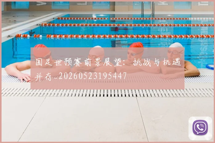 国足世预赛前景展望:挑战与机遇并存_20260523195447