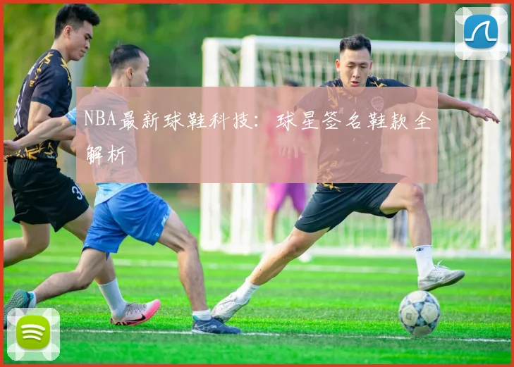 NBA最新球鞋科技:球星签名鞋款全解析