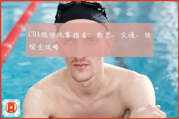 CBA现场观赛指南：购票、交通、场馆全攻略