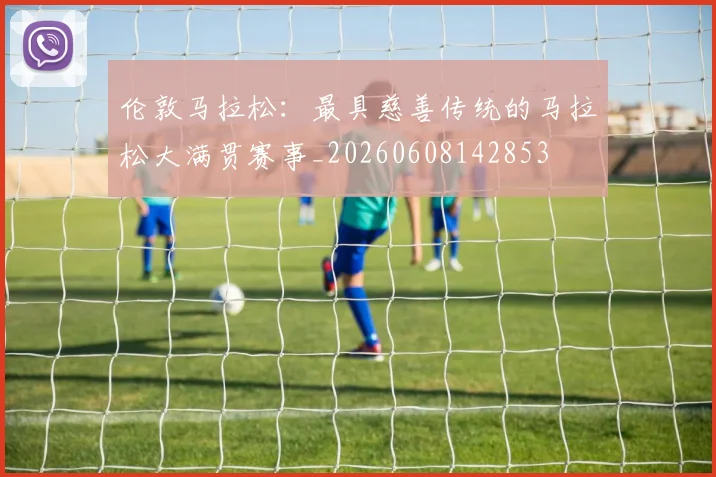 伦敦马拉松：最具慈善传统的马拉松大满贯赛事_20260608142853