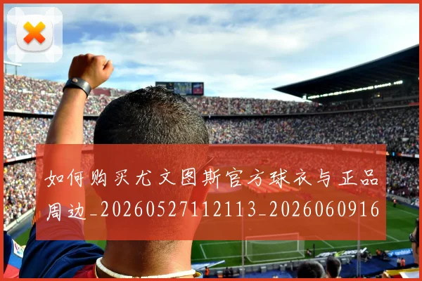 如何购买尤文图斯官方球衣与正品周边_20260527112113_20260609161450