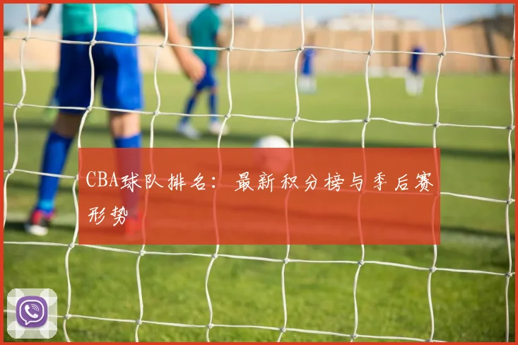 CBA球队排名:最新积分榜与季后赛形势