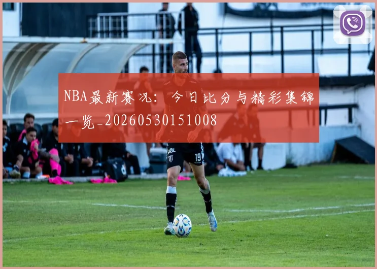 NBA最新赛况：今日比分与精彩集锦一览_20260530151008