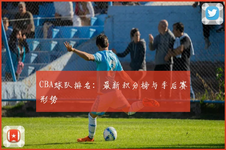 CBA球队排名:最新积分榜与季后赛形势