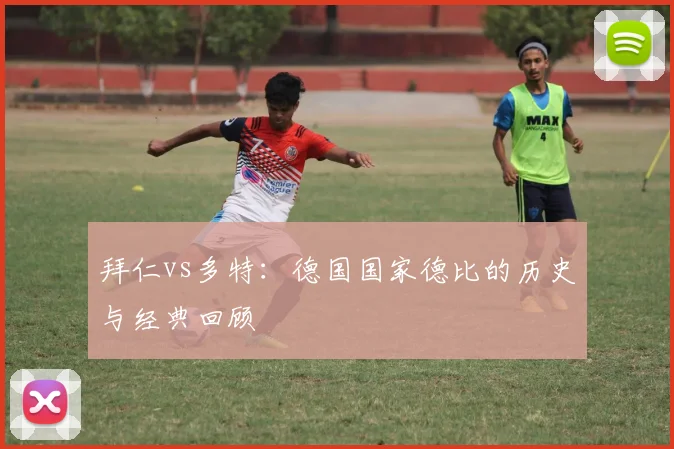 拜仁vs多特：德国国家德比的历史与经典回顾