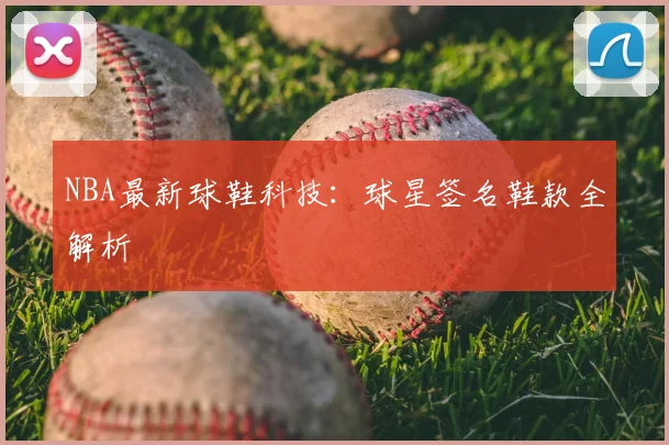 NBA最新球鞋科技:球星签名鞋款全解析