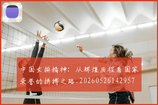 中国女排精神：从辉煌历程看国家荣誉的拼搏之路_20260526142957