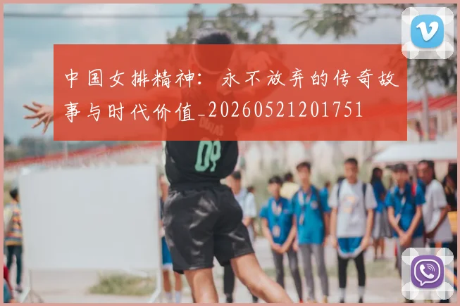 中国女排精神：永不放弃的传奇故事与时代价值_20260521201751