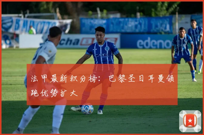 法甲最新积分榜：巴黎圣日耳曼领跑优势扩大