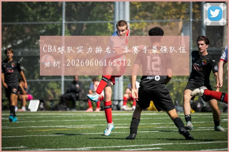 CBA球队实力排名:本赛季最强队伍分析_20260606165312