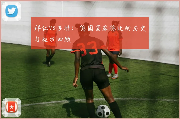 拜仁vs多特：德国国家德比的历史与经典回顾