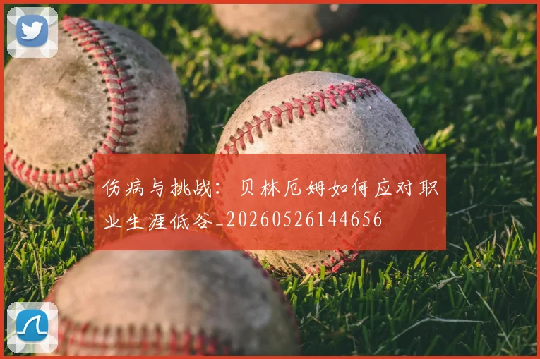 伤病与挑战:贝林厄姆如何应对职业生涯低谷_20260526144656