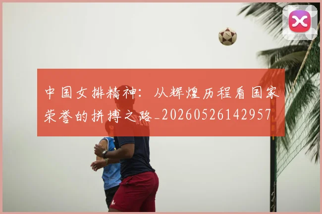 中国女排精神:从辉煌历程看国家荣誉的拼搏之路_20260526142957