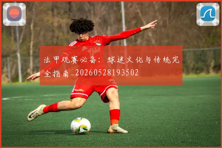 法甲观赛必备：球迷文化与传统完全指南_20260528193502