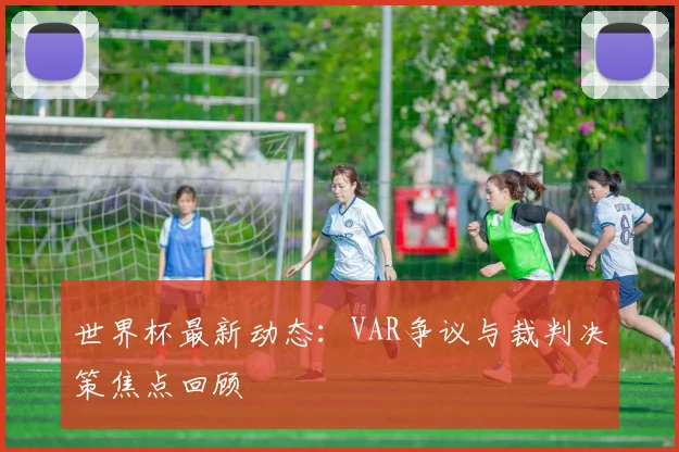 世界杯最新动态:VAR争议与裁判决策焦点回顾