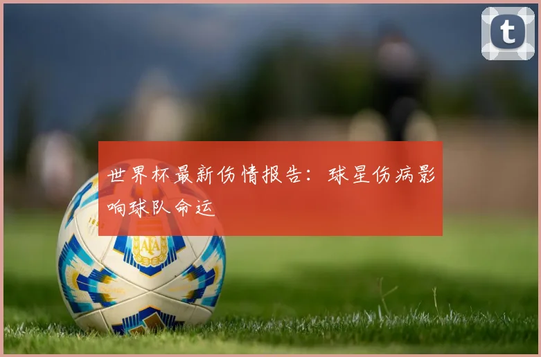 世界杯最新伤情报告:球星伤病影响球队命运