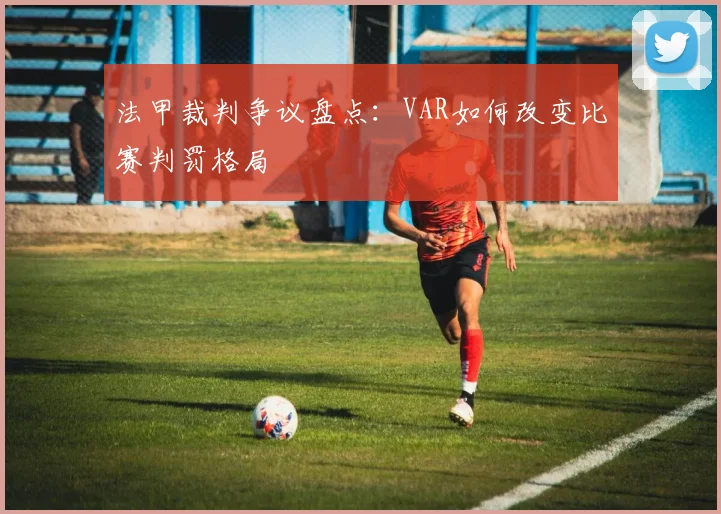 法甲裁判争议盘点：VAR如何改变比赛判罚格局