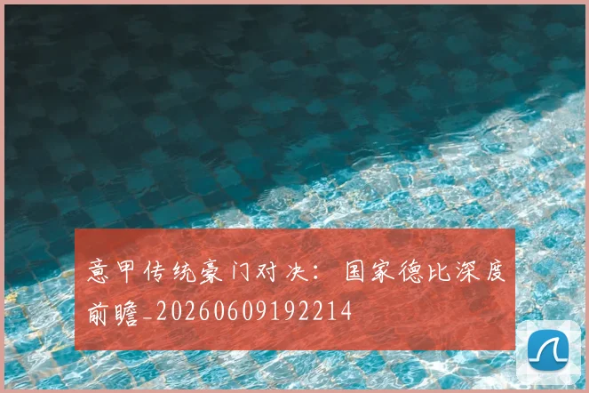 意甲传统豪门对决：国家德比深度前瞻_20260609192214